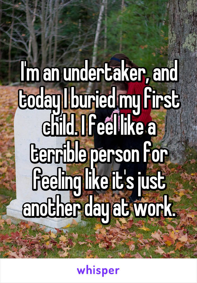 I'm an undertaker, and today I buried my first child. I feel like a terrible person for feeling like it's just another day at work.
