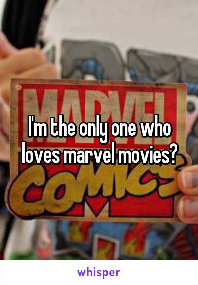 I'm the only one who loves marvel movies?