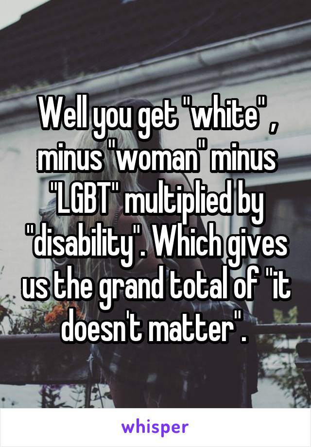 Well you get "white" , minus "woman" minus "LGBT" multiplied by "disability". Which gives us the grand total of "it doesn't matter". 