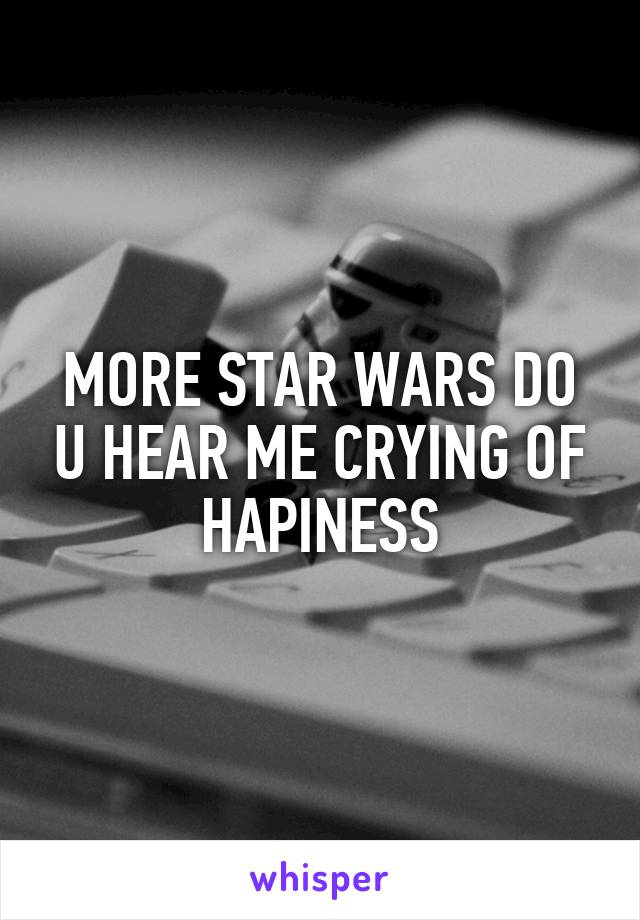 MORE STAR WARS DO U HEAR ME CRYING OF HAPINESS