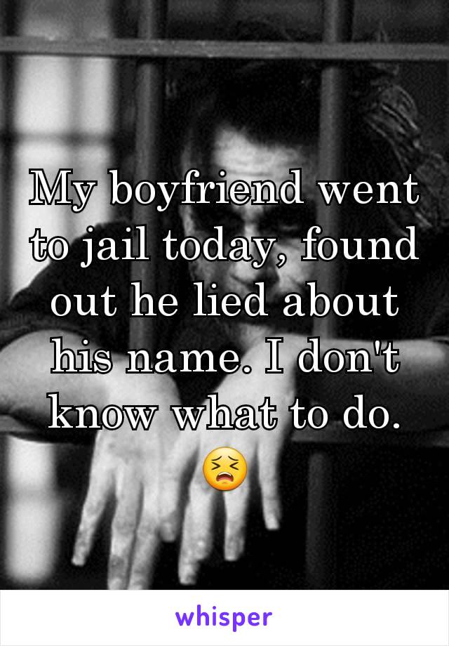 My boyfriend went to jail today, found out he lied about his name. I don't know what to do. 😣