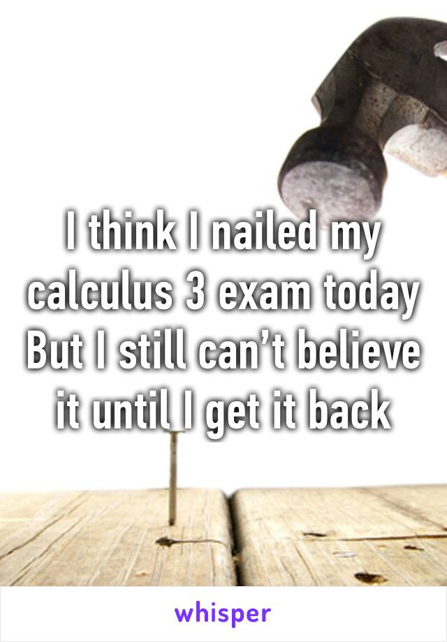 I think I nailed my calculus 3 exam today 
But I still can’t believe it until I get it back 
