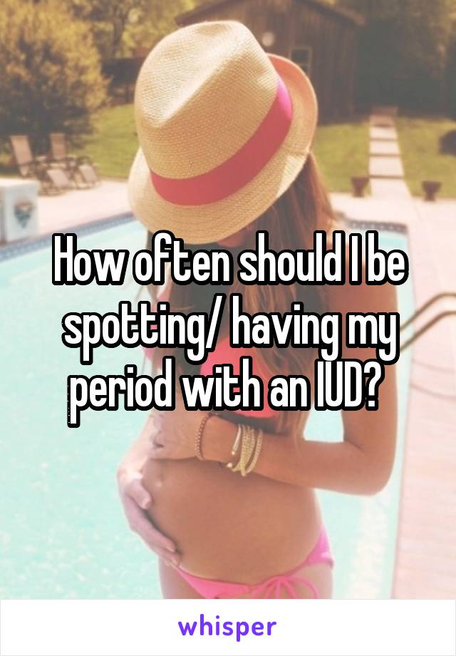 How often should I be spotting/ having my period with an IUD? 
