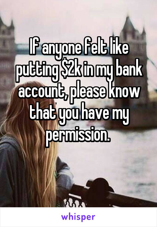 If anyone felt like putting $2k in my bank account, please know that you have my permission. 

 