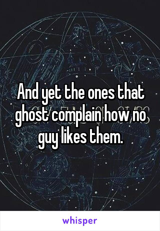 And yet the ones that ghost complain how no guy likes them.