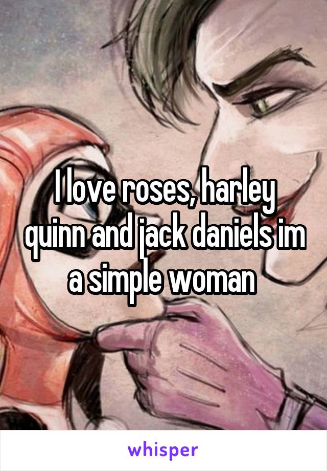 I love roses, harley quinn and jack daniels im a simple woman 
