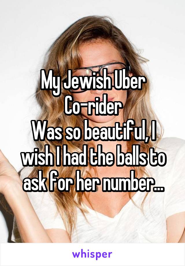 My Jewish Uber Co-rider
Was so beautiful, I wish I had the balls to ask for her number...