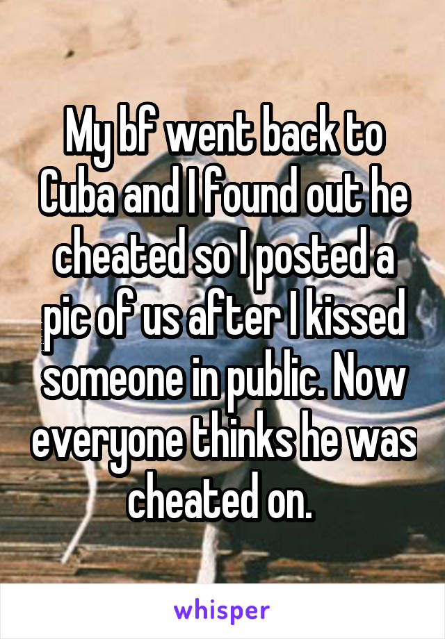 My bf went back to Cuba and I found out he cheated so I posted a pic of us after I kissed someone in public. Now everyone thinks he was cheated on. 