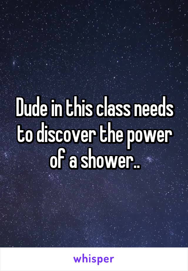 Dude in this class needs to discover the power of a shower..