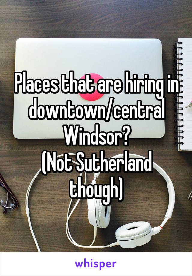 Places that are hiring in downtown/central Windsor?
(Not Sutherland though)