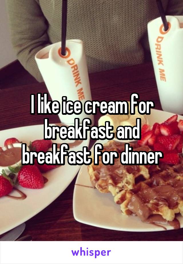 I like ice cream for breakfast and breakfast for dinner