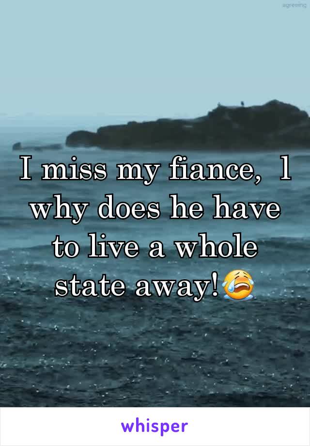 I miss my fiance,  l why does he have to live a whole state away!😭