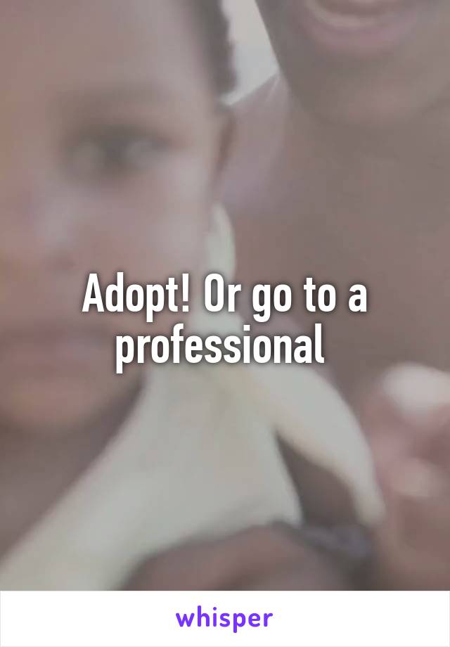 Adopt! Or go to a professional 