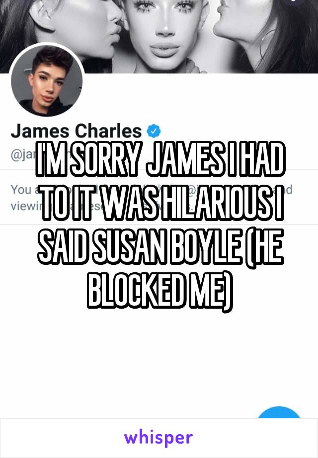 I'M SORRY JAMES I HAD TO IT WAS HILARIOUS I SAID SUSAN BOYLE (HE BLOCKED ME)