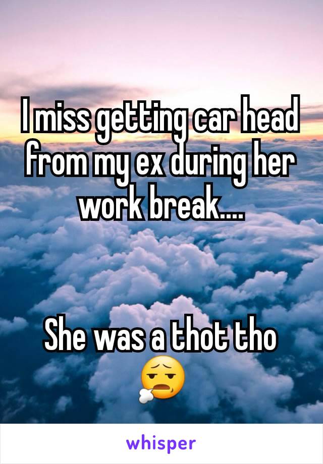 I miss getting car head from my ex during her work break....


She was a thot tho 😧