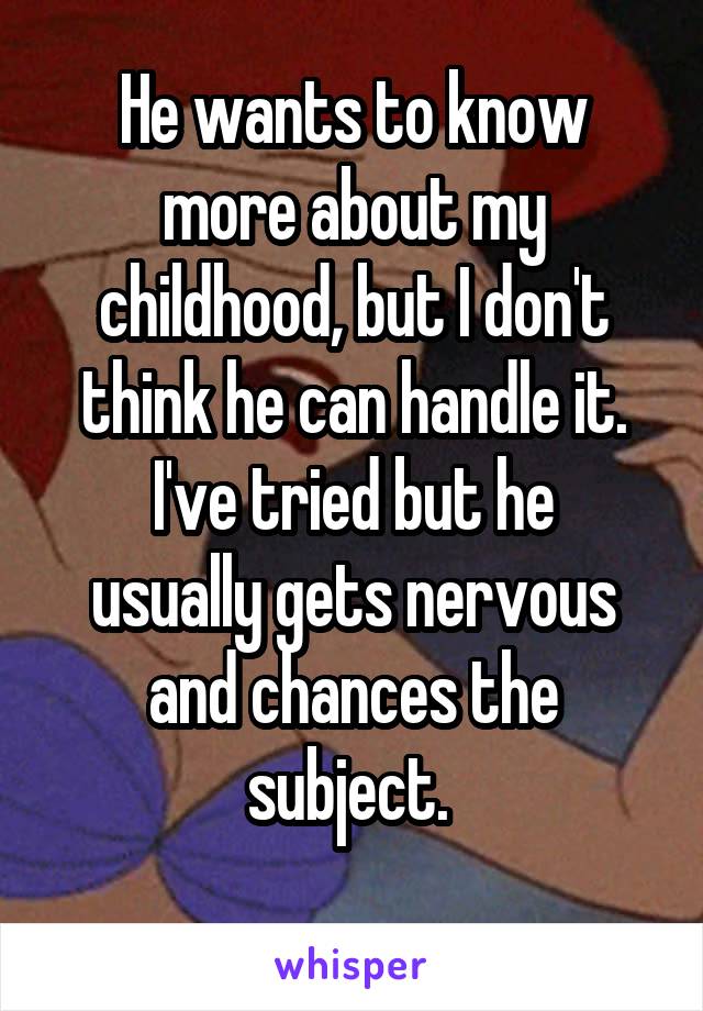 He wants to know more about my childhood, but I don't think he can handle it.
I've tried but he usually gets nervous and chances the subject. 
