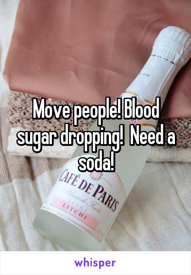 Move people! Blood sugar dropping!  Need a soda!