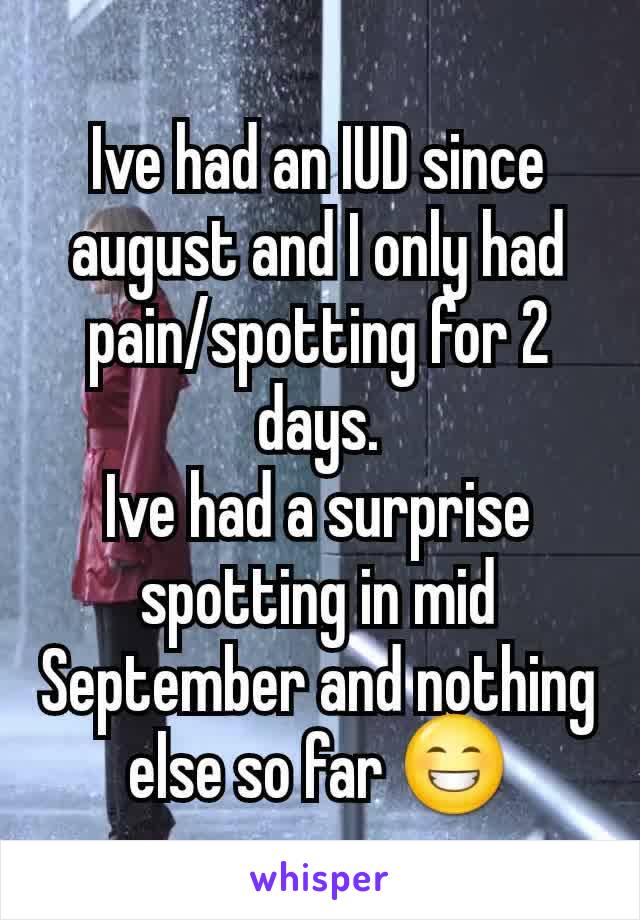 Ive had an IUD since august and I only had pain/spotting for 2 days.
Ive had a surprise spotting in mid September and nothing else so far 😁
