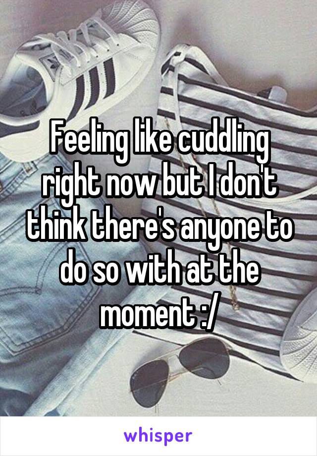 Feeling like cuddling right now but I don't think there's anyone to do so with at the moment :/