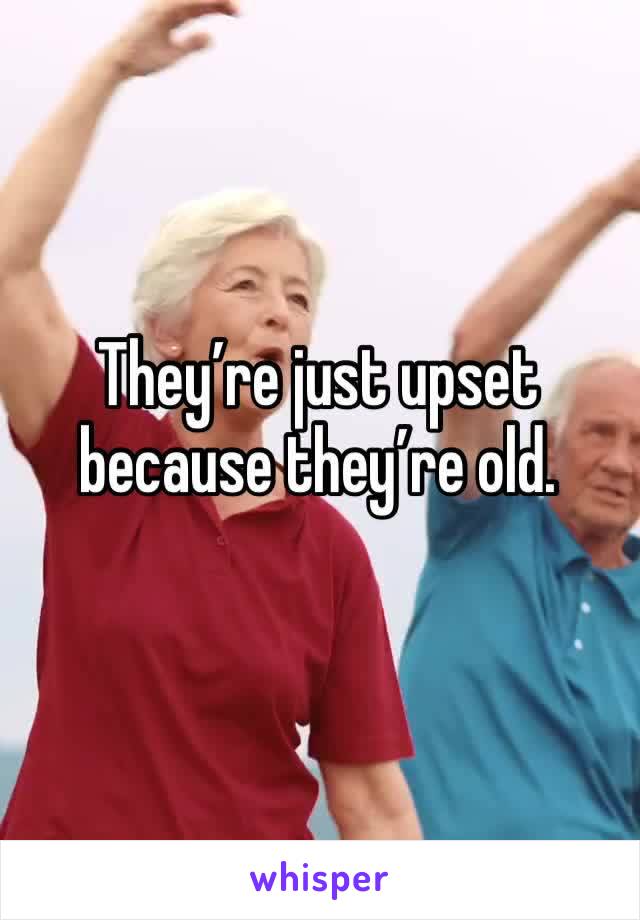 They’re just upset because they’re old. 
