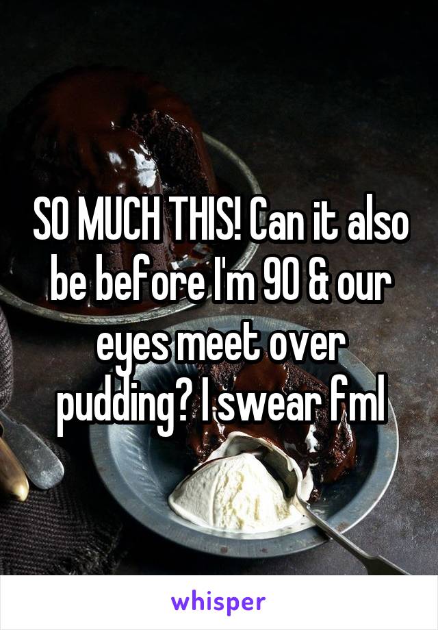 SO MUCH THIS! Can it also be before I'm 90 & our eyes meet over pudding? I swear fml