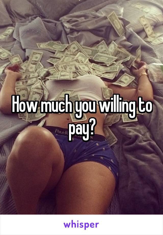 How much you willing to pay?