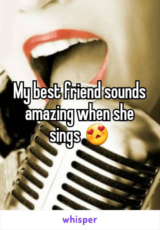 My best friend sounds amazing when she sings 😍