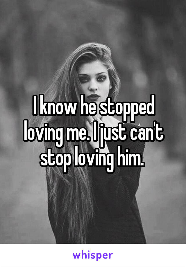 I know he stopped loving me. I just can't stop loving him. 