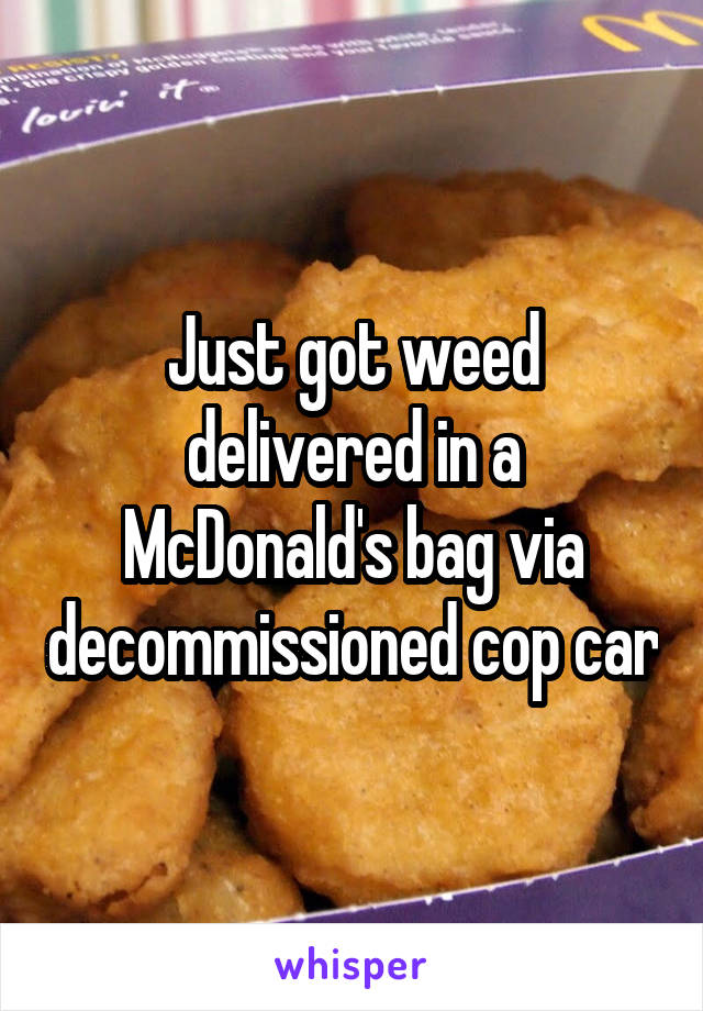 Just got weed delivered in a McDonald's bag via decommissioned cop car