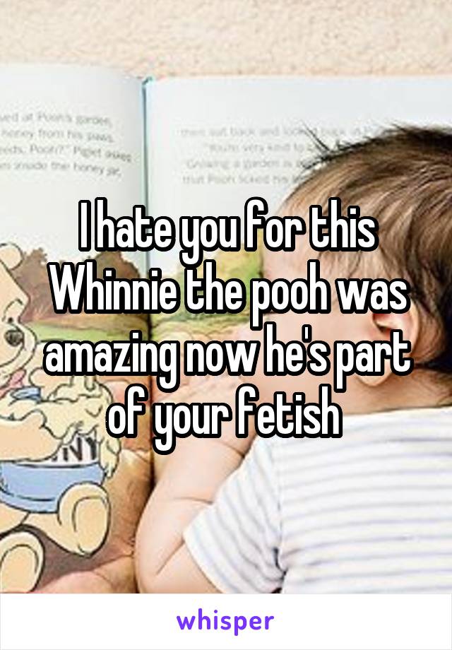 I hate you for this Whinnie the pooh was amazing now he's part of your fetish 
