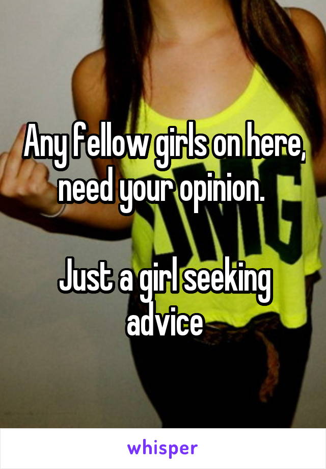 Any fellow girls on here, need your opinion. 

Just a girl seeking advice