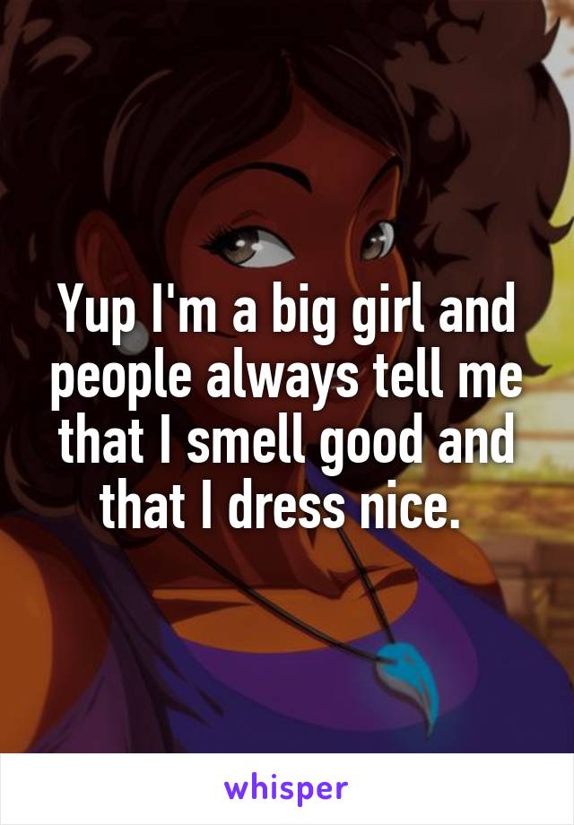 Yup I'm a big girl and people always tell me that I smell good and that I dress nice. 