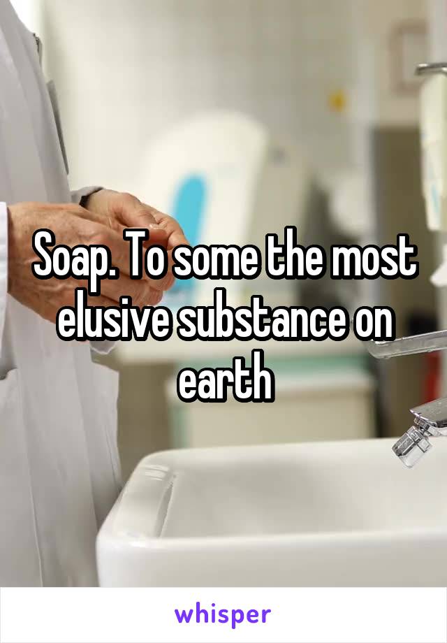 Soap. To some the most elusive substance on earth