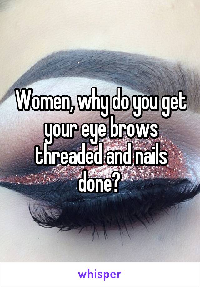 Women, why do you get your eye brows threaded and nails done? 