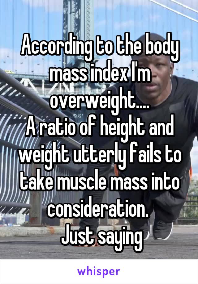According to the body mass index I'm overweight....
A ratio of height and weight utterly fails to take muscle mass into consideration. 
 Just saying