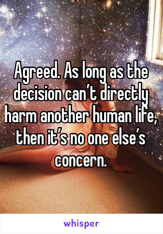 Agreed. As long as the decision can’t directly harm another human life, then it’s no one else’s concern. 