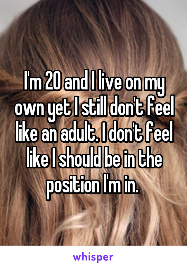I'm 20 and I live on my own yet I still don't feel like an adult. I don't feel like I should be in the position I'm in. 