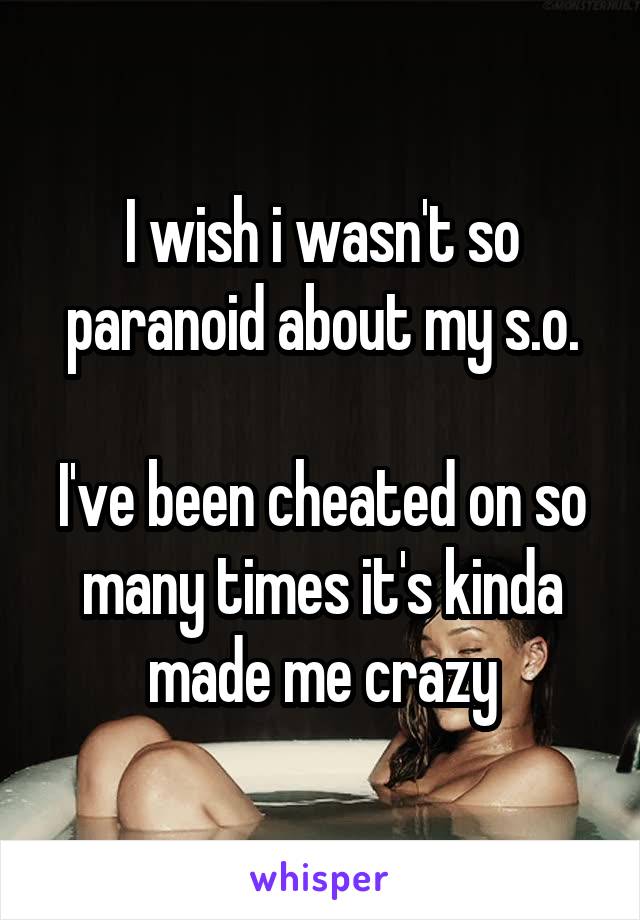 I wish i wasn't so paranoid about my s.o.

I've been cheated on so many times it's kinda made me crazy