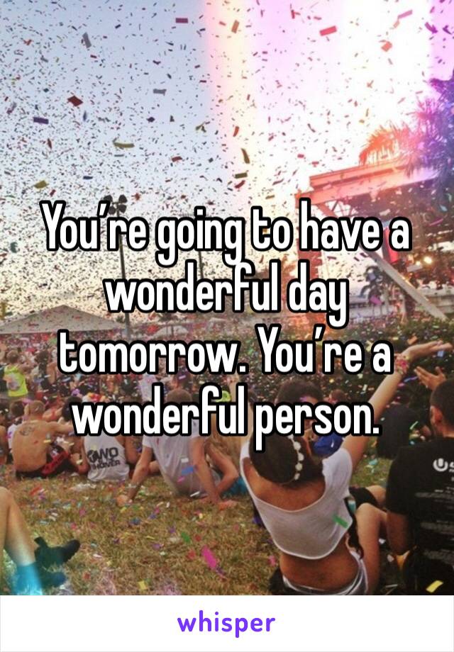 You’re going to have a wonderful day tomorrow. You’re a wonderful person. 