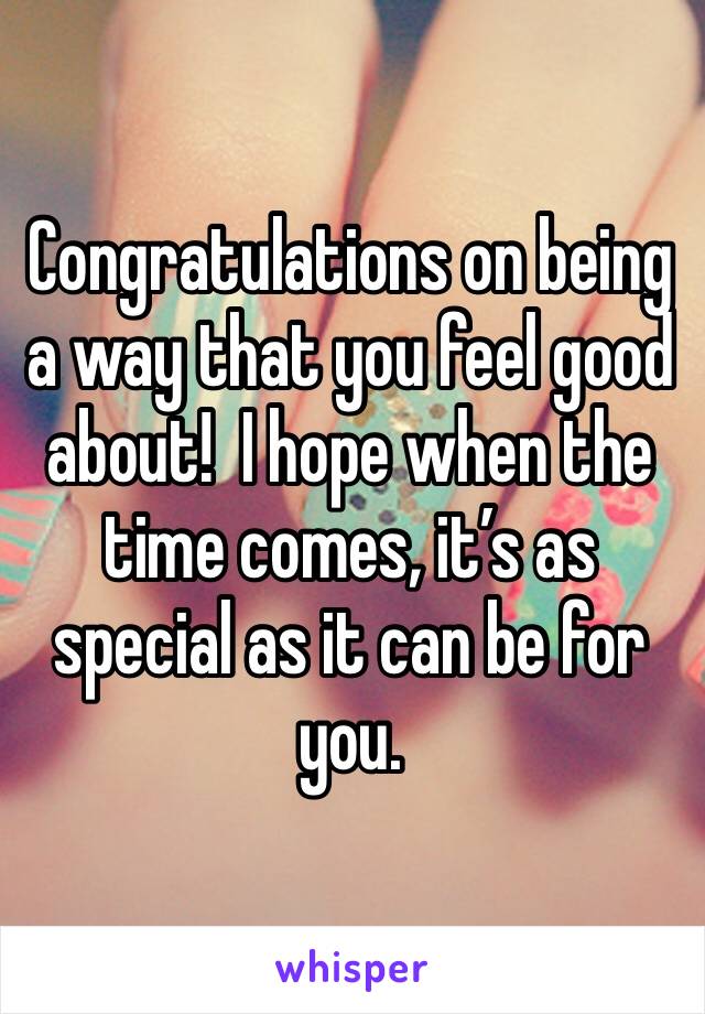 Congratulations on being a way that you feel good about!  I hope when the time comes, it’s as special as it can be for you. 