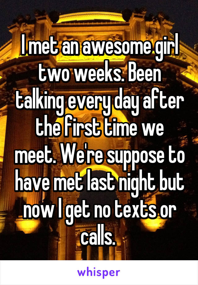 I met an awesome girl two weeks. Been talking every day after the first time we meet. We're suppose to have met last night but now I get no texts or calls. 