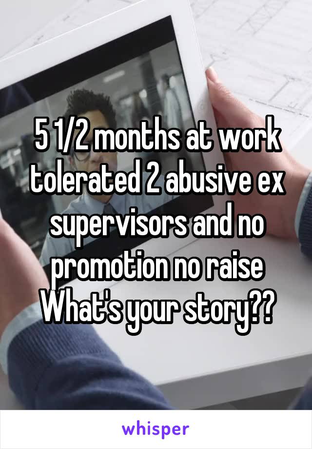 5 1/2 months at work tolerated 2 abusive ex supervisors and no promotion no raise What's your story??