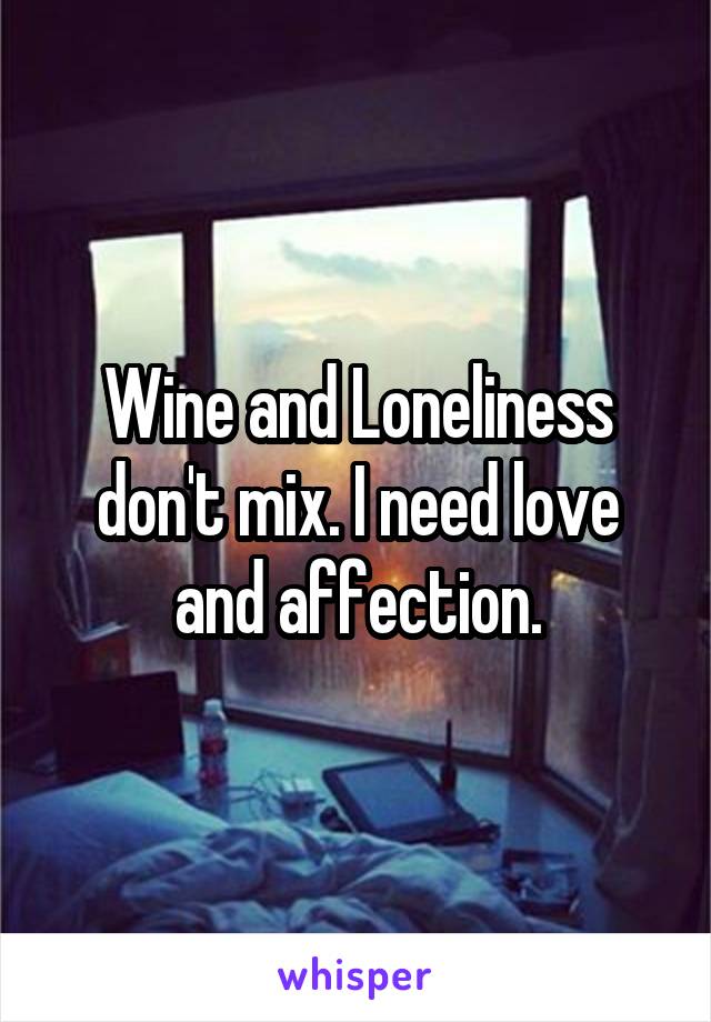 Wine and Loneliness don't mix. I need love and affection.