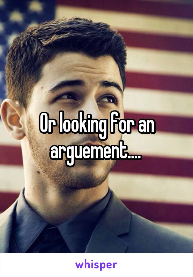 Or looking for an arguement.... 