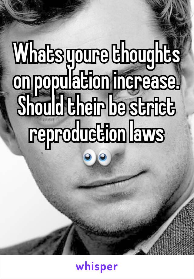 Whats youre thoughts on population increase. Should their be strict reproduction laws 👀