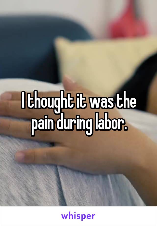 I thought it was the pain during labor.
