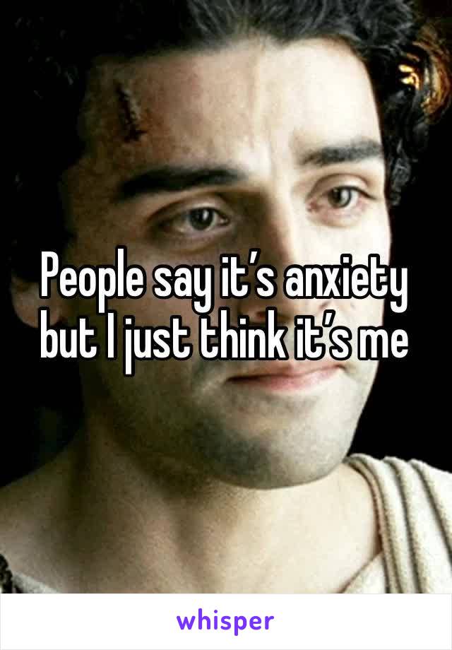 People say it’s anxiety but I just think it’s me 