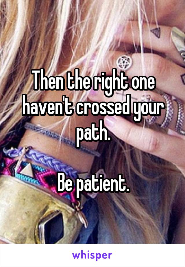 Then the right one haven't crossed your path.

Be patient.