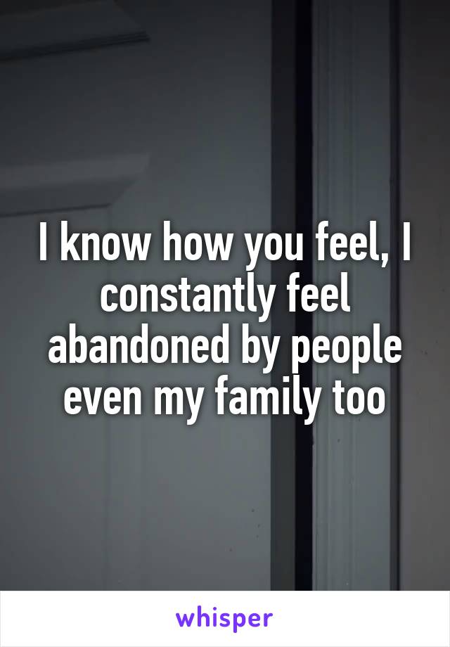 I know how you feel, I constantly feel abandoned by people even my family too