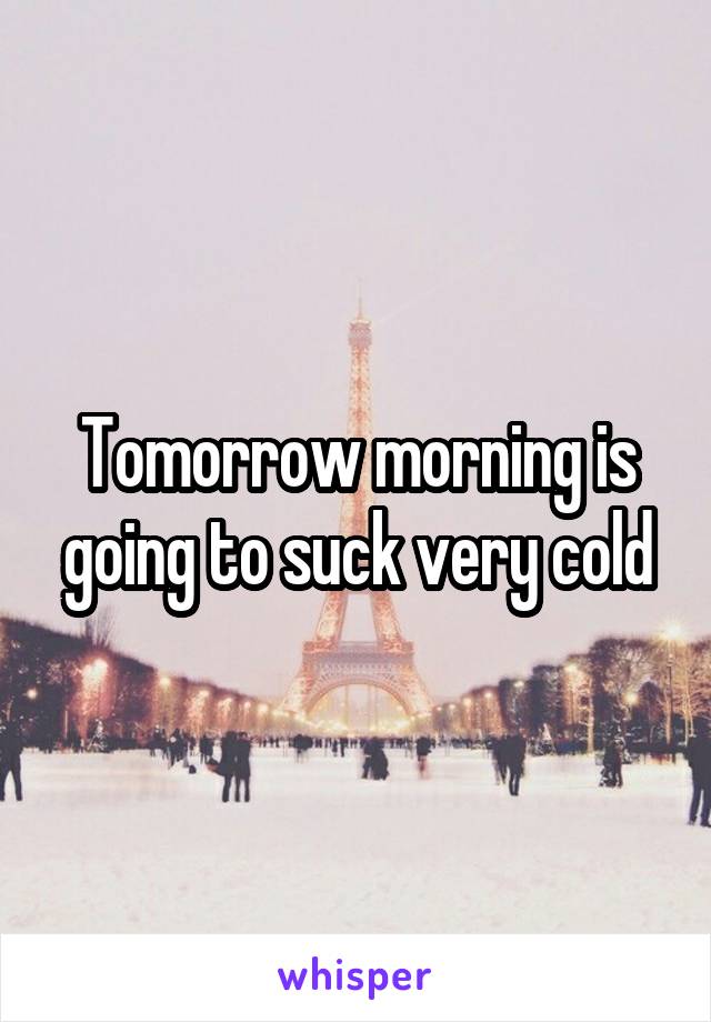 Tomorrow morning is going to suck very cold